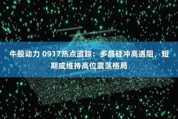 牛股动力 0917热点追踪：多晶硅冲高遇阻，短期或维持高位震荡格局
