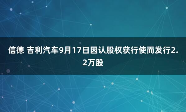 信德 吉利汽车9月17日因认股权获行使而发行2.2万股