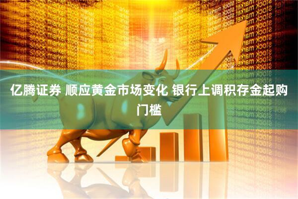 亿腾证券 顺应黄金市场变化 银行上调积存金起购门槛