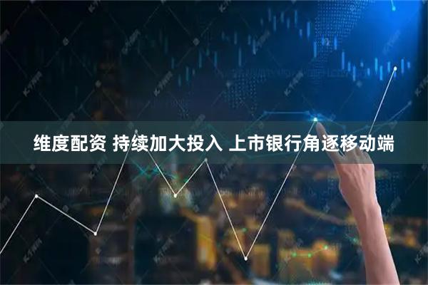 维度配资 持续加大投入 上市银行角逐移动端
