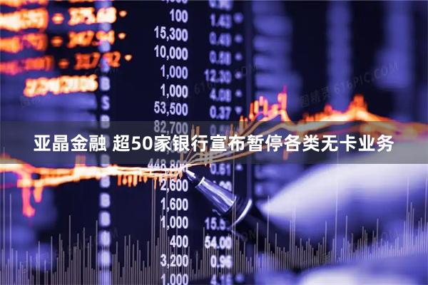 亚晶金融 超50家银行宣布暂停各类无卡业务