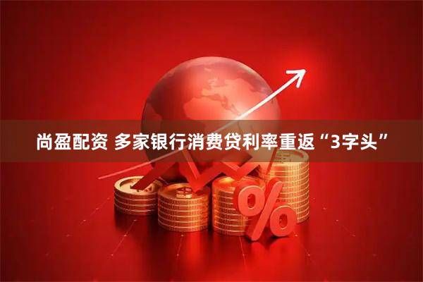 尚盈配资 多家银行消费贷利率重返“3字头”