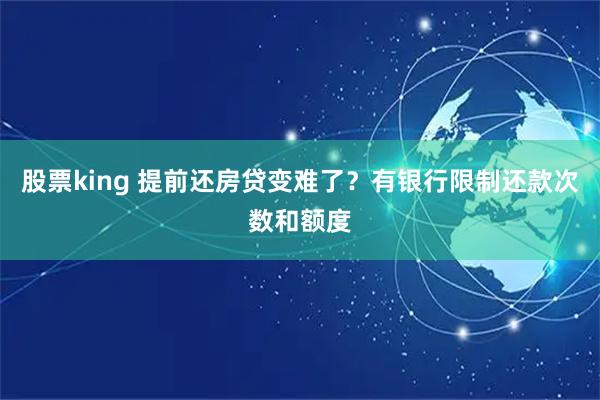 股票king 提前还房贷变难了？有银行限制还款次数和额度