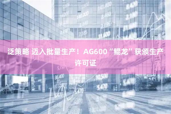 泛策略 迈入批量生产！AG600“鲲龙”获颁生产许可证