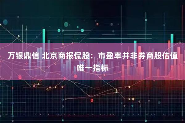万银鼎信 北京商报侃股：市盈率并非券商股估值唯一指标