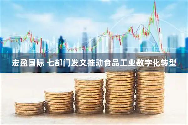 宏盈国际 七部门发文推动食品工业数字化转型