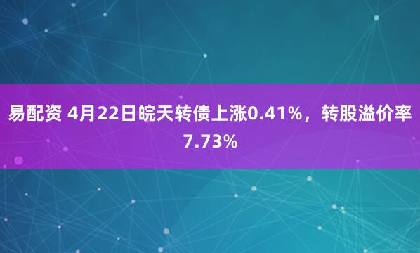 易配资 4月22日皖天转债上涨0.41%，转股溢价率7.73%