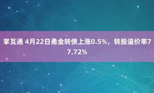 掌互通 4月22日甬金转债上涨0.5%，转股溢价率77.72%
