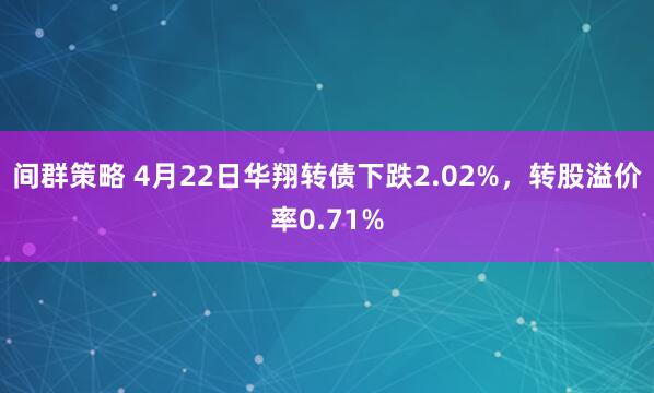 间群策略 4月22日华翔转债下跌2.02%，转股溢价率0.71%