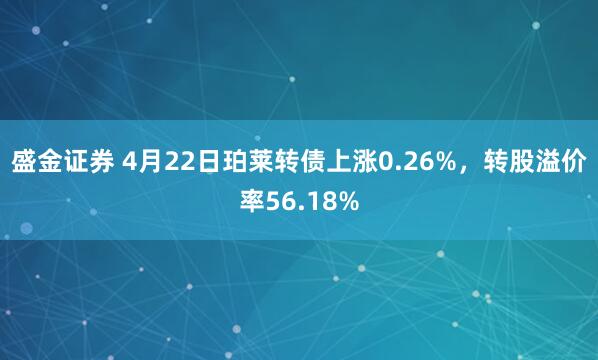 盛金证券 4月22日珀莱转债上涨0.26%，转股溢价率56.18%