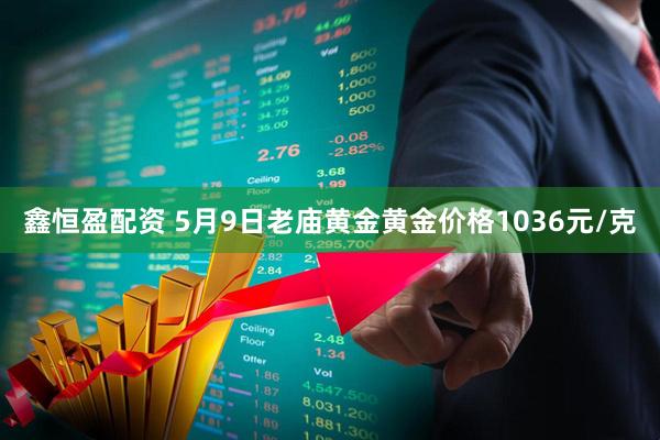 鑫恒盈配资 5月9日老庙黄金黄金价格1036元/克