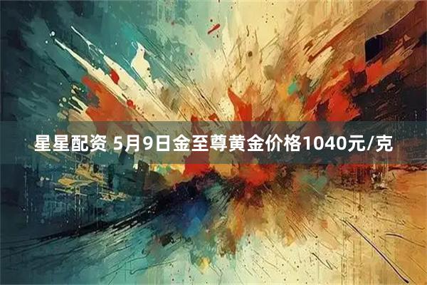 星星配资 5月9日金至尊黄金价格1040元/克