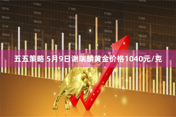 五五策略 5月9日谢瑞麟黄金价格1040元/克
