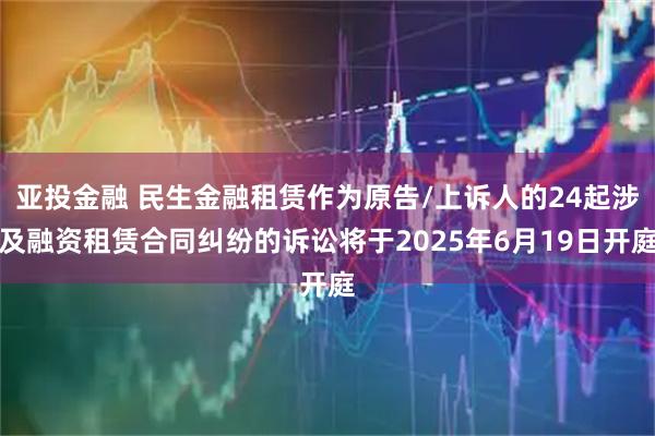 亚投金融 民生金融租赁作为原告/上诉人的24起涉及融资租赁合同纠纷的诉讼将于2025年6月19日开庭