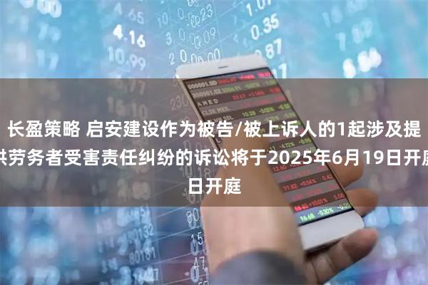 长盈策略 启安建设作为被告/被上诉人的1起涉及提供劳务者受害责任纠纷的诉讼将于2025年6月19日开庭