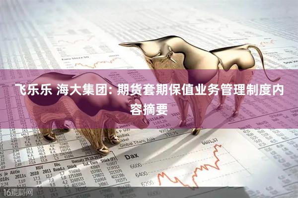 飞乐乐 海大集团: 期货套期保值业务管理制度内容摘要