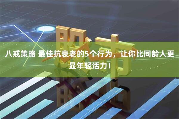 八戒策略 最佳抗衰老的5个行为，让你比同龄人更显年轻活力！