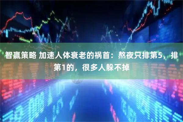智赢策略 加速人体衰老的祸首：熬夜只排第5，排第1的，很多人躲不掉