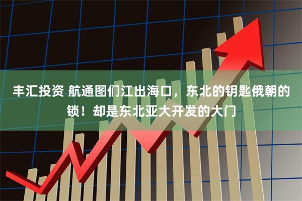 丰汇投资 航通图们江出海口，东北的钥匙俄朝的锁！却是东北亚大开发的大门