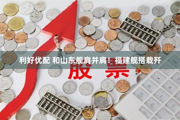 利好优配 和山东舰肩并肩！福建舰搭载歼