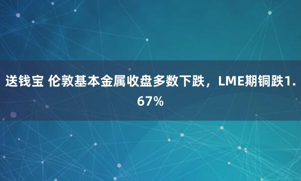 送钱宝 伦敦基本金属收盘多数下跌，LME期铜跌1.67%