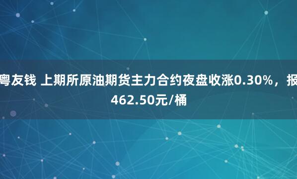 粤友钱 上期所原油期货主力合约夜盘收涨0.30%，报462.50元/桶