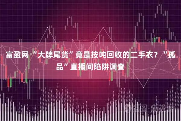 富盈网 “大牌尾货”竟是按吨回收的二手衣？“孤品”直播间陷阱调查