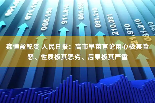 鑫恒盈配资 人民日报：高市早苗言论用心极其险恶、性质极其恶劣、后果极其严重