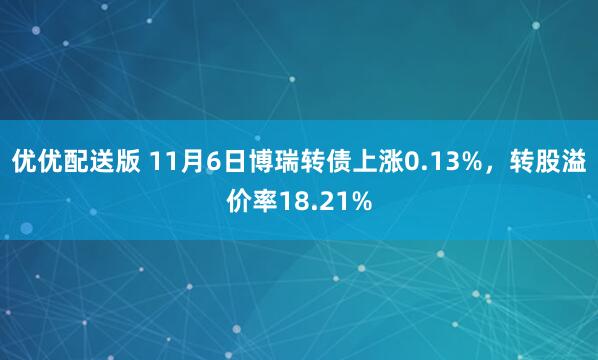优优配送版 11月6日博瑞转债上涨0.13%，转股溢价率18.21%