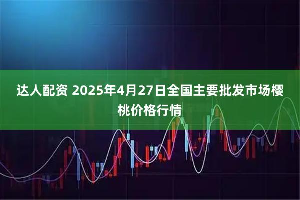 达人配资 2025年4月27日全国主要批发市场樱桃价格行情