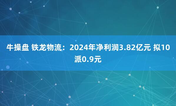 牛操盘 铁龙物流：2024年净利润3.82亿元 拟10派0.9元