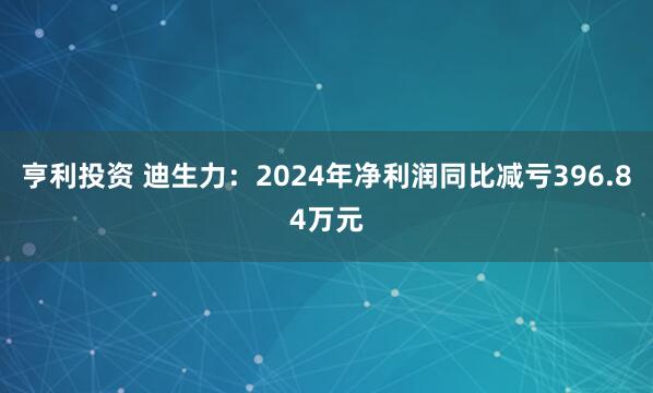 亨利投资 迪生力：2024年净利润同比减亏396.84万元