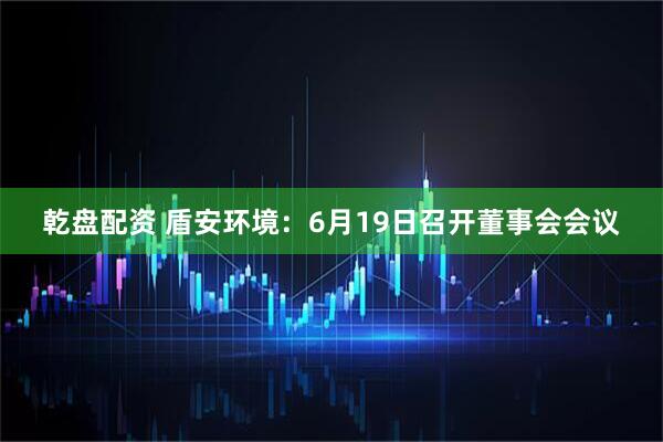 乾盘配资 盾安环境：6月19日召开董事会会议