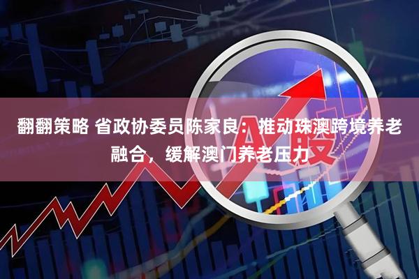 翻翻策略 省政协委员陈家良：推动珠澳跨境养老融合，缓解澳门养老压力