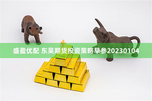 盛盈优配 东吴期货投资策略早参20230104