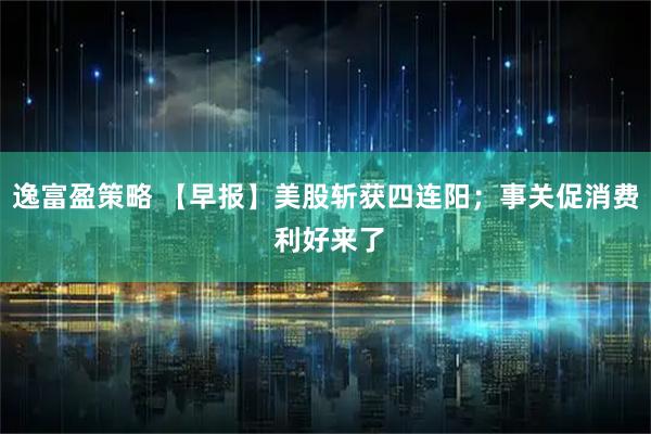 逸富盈策略 【早报】美股斩获四连阳；事关促消费 利好来了