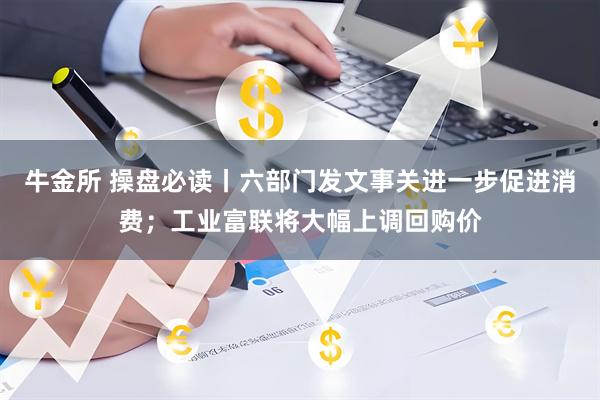 牛金所 操盘必读丨六部门发文事关进一步促进消费；工业富联将大幅上调回购价