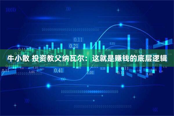 牛小散 投资教父纳瓦尔：这就是赚钱的底层逻辑
