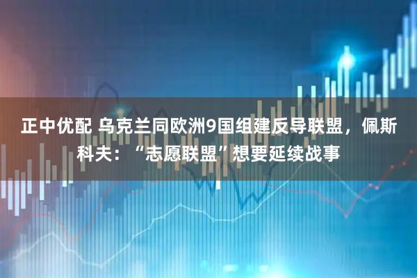 正中优配 乌克兰同欧洲9国组建反导联盟，佩斯科夫：“志愿联盟”想要延续战事
